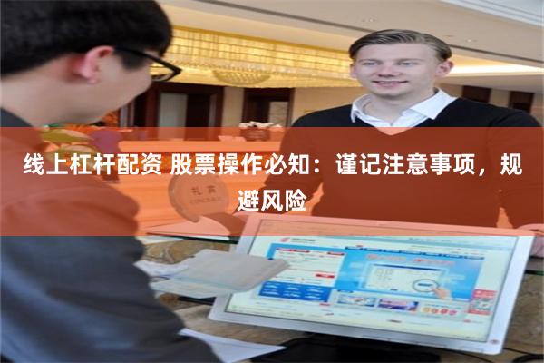 线上杠杆配资 股票操作必知：谨记注意事项，规避风险