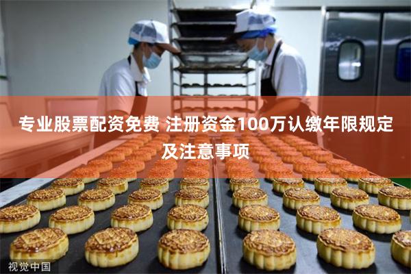 专业股票配资免费 注册资金100万认缴年限规定及注意事项