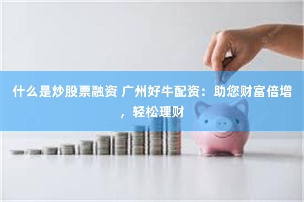 什么是炒股票融资 广州好牛配资：助您财富倍增，轻松理财