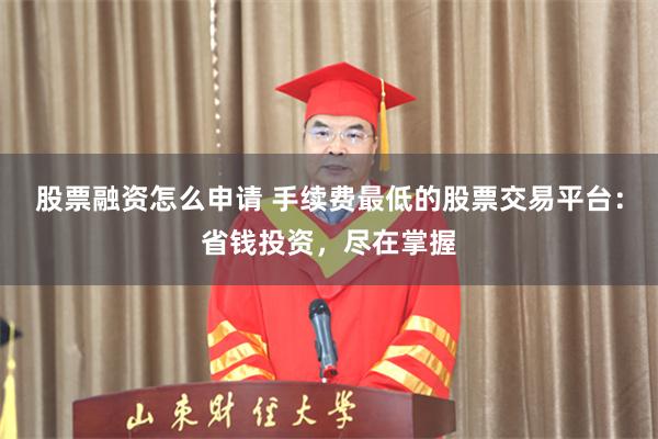 股票融资怎么申请 手续费最低的股票交易平台：省钱投资，尽在掌握