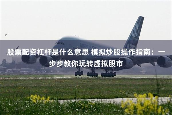股票配资杠杆是什么意思 模拟炒股操作指南：一步步教你玩转虚拟股市