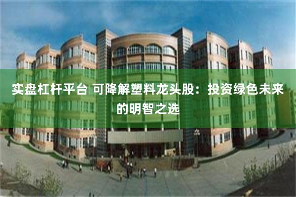 实盘杠杆平台 可降解塑料龙头股：投资绿色未来的明智之选