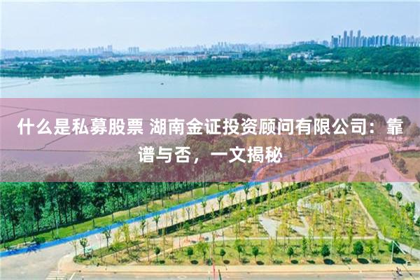 什么是私募股票 湖南金证投资顾问有限公司：靠谱与否，一文揭秘