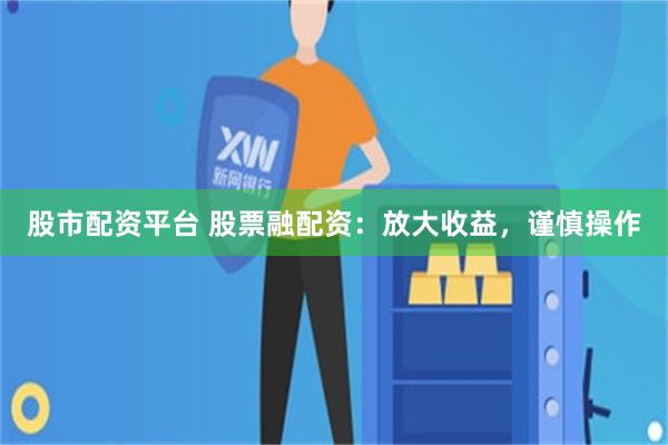 股市配资平台 股票融配资：放大收益，谨慎操作