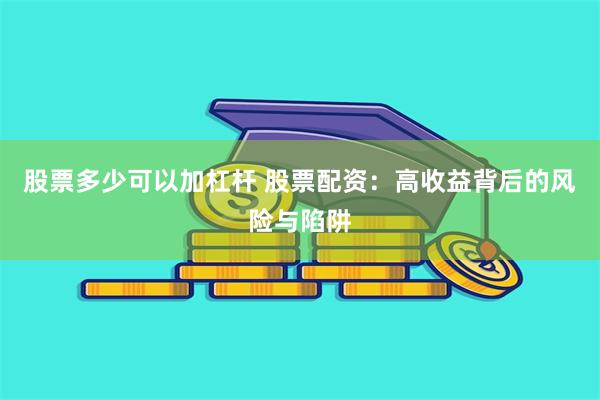 股票多少可以加杠杆 股票配资：高收益背后的风险与陷阱