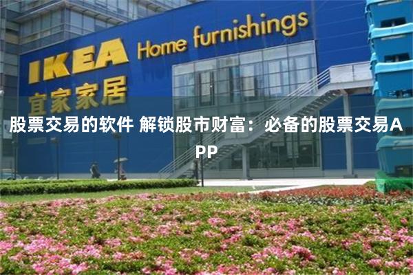 股票交易的软件 解锁股市财富：必备的股票交易APP