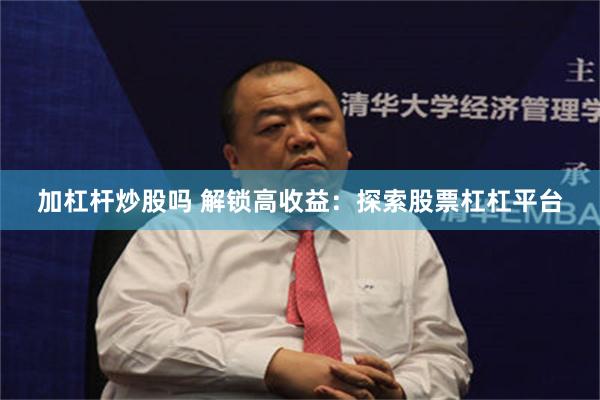 加杠杆炒股吗 解锁高收益：探索股票杠杠平台