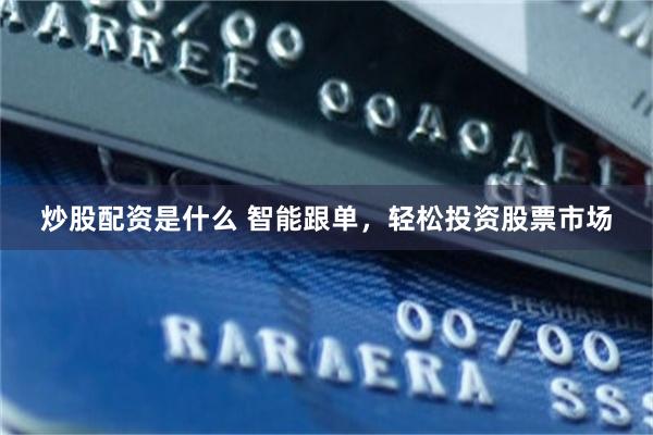炒股配资是什么 智能跟单,轻松投资股票市场