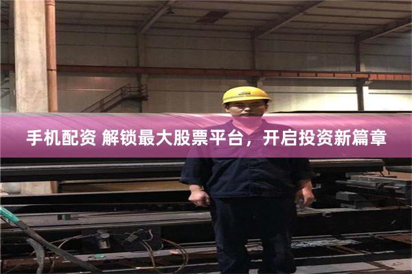 手机配资 解锁最大股票平台，开启投资新篇章
