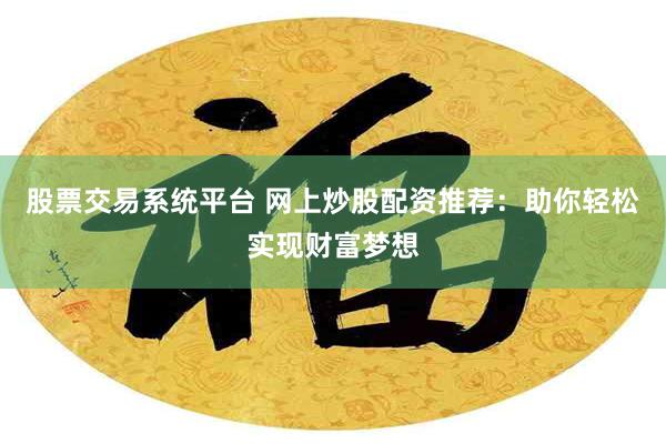 股票交易系统平台 网上炒股配资推荐：助你轻松实现财富梦想
