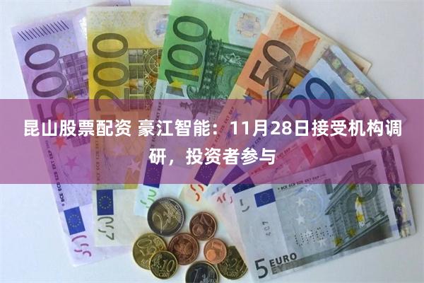 昆山股票配资 豪江智能：11月28日接受机构调研，投资者参与