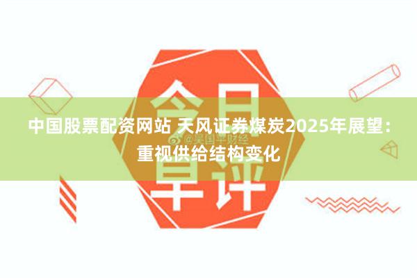 中国股票配资网站 天风证券煤炭2025年展望：重视供给结构变化