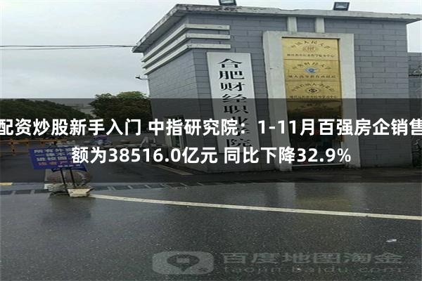 配资炒股新手入门 中指研究院：1-11月百强房企销售额为38516.0亿元 同比下降32.9%