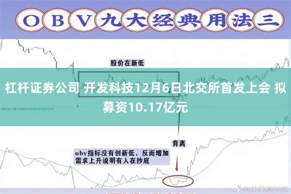 杠杆证券公司 开发科技12月6日北交所首发上会 拟募资10.17亿元