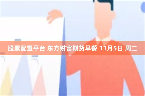 股票配置平台 东方财富期货早餐 11月5日 周二