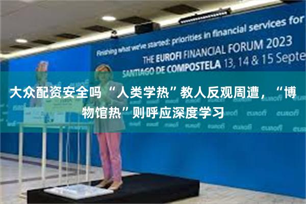 大众配资安全吗 “人类学热”教人反观周遭，“博物馆热”则呼应深度学习