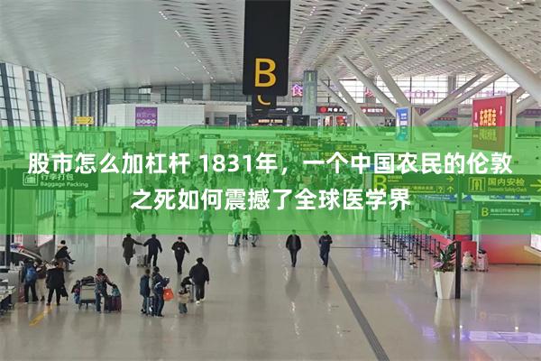 股市怎么加杠杆 1831年，一个中国农民的伦敦之死如何震撼了全球医学界