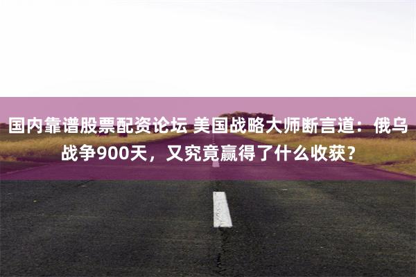 国内靠谱股票配资论坛 美国战略大师断言道：俄乌战争900天，又究竟赢得了什么收获？