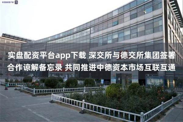 实盘配资平台app下载 深交所与德交所集团签署合作谅解备忘录 共同推进中德资本市场互联互通