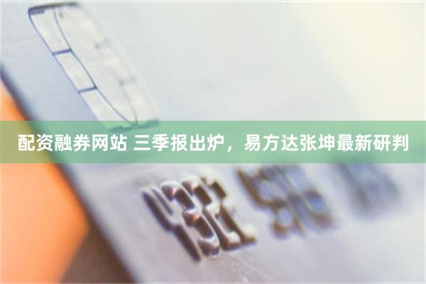 配资融券网站 三季报出炉,易方达张坤最新研判