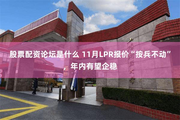 股票配资论坛是什么 11月LPR报价“按兵不动”，年内有望企稳