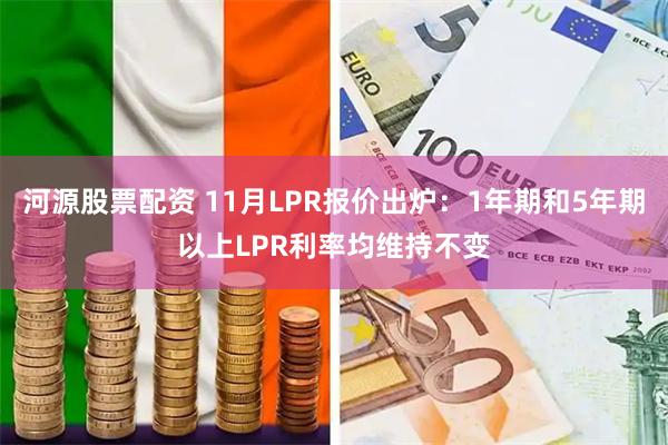河源股票配资 11月LPR报价出炉：1年期和5年期以上LPR利率均维持不变