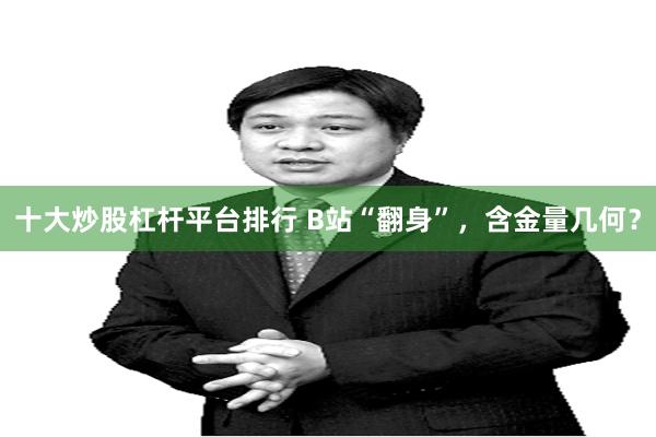 十大炒股杠杆平台排行 B站“翻身”，含金量几何？