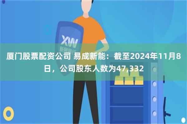 厦门股票配资公司 易成新能：截至2024年11月8日，公司股东人数为47,332