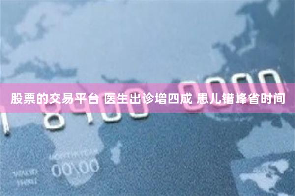 股票的交易平台 医生出诊增四成 患儿错峰省时间