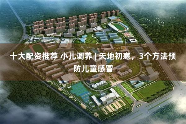 十大配资推荐 小儿调养 | 天地初寒，3个方法预防儿童感冒