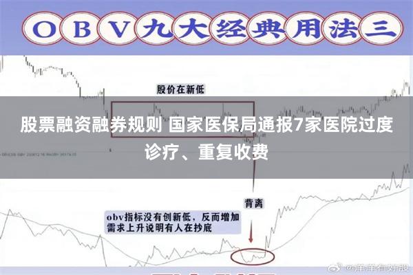 股票融资融券规则 国家医保局通报7家医院过度诊疗、重复收费