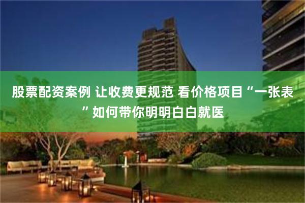 股票配资案例 让收费更规范 看价格项目“一张表”如何带你明明白白就医
