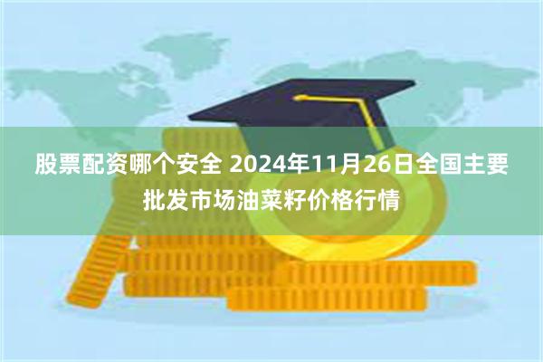 股票配资哪个安全 2024年11月26日全国主要批发市场油菜籽价格行情