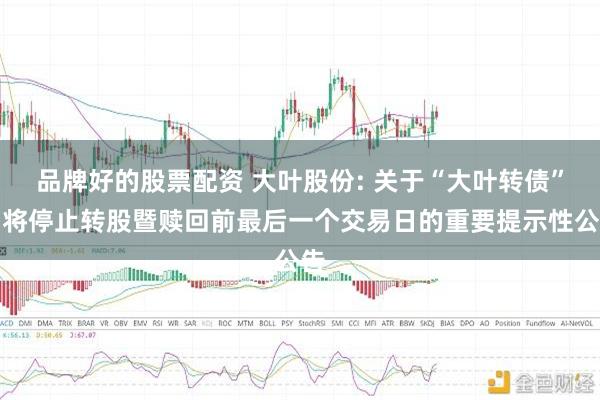品牌好的股票配资 大叶股份: 关于“大叶转债”即将停止转股暨赎回前最后一个交易日的重要提示性公告