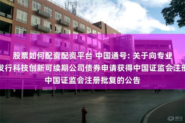 股票如何配资配资平台 中国通号: 关于向专业投资者公开发行科技创新可续期公司债券申请获得中国证监会注册批复的公告