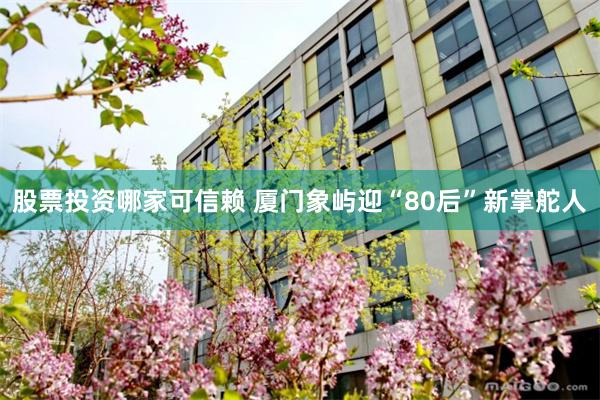 股票投资哪家可信赖 厦门象屿迎“80后”新掌舵人