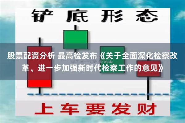 股票配资分析 最高检发布《关于全面深化检察改革、进一步加强新时代检察工作的意见》
