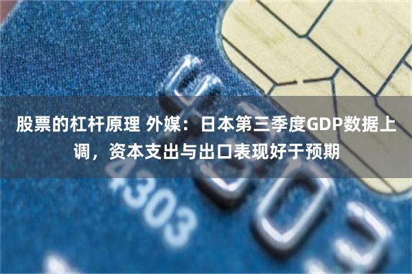 股票的杠杆原理 外媒：日本第三季度GDP数据上调，资本支出与出口表现好于预期
