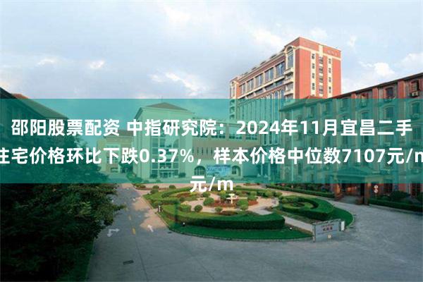 邵阳股票配资 中指研究院：2024年11月宜昌二手住宅价格环比下跌0.37%，样本价格中位数7107元/m