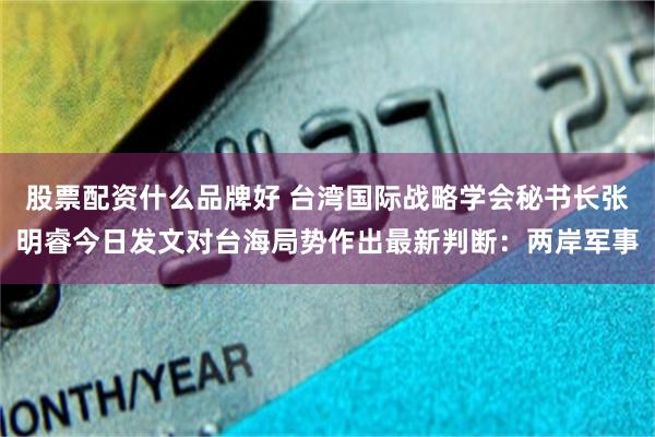 股票配资什么品牌好 台湾国际战略学会秘书长张明睿今日发文对台海局势作出最新判断：两岸军事