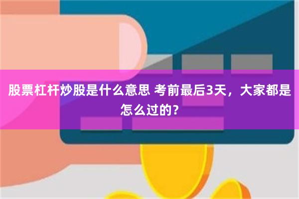 股票杠杆炒股是什么意思 考前最后3天，大家都是怎么过的？