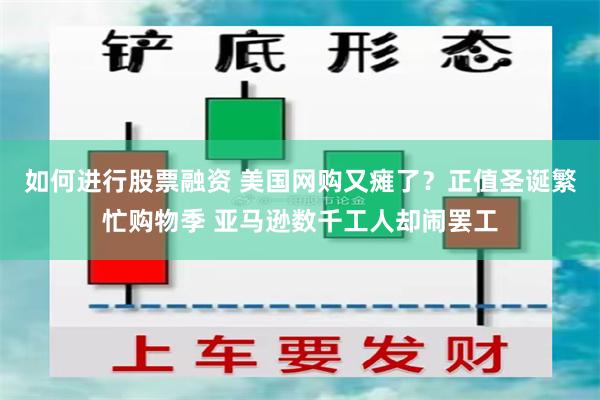 如何进行股票融资 美国网购又瘫了？正值圣诞繁忙购物季 亚马逊数千工人却闹罢工