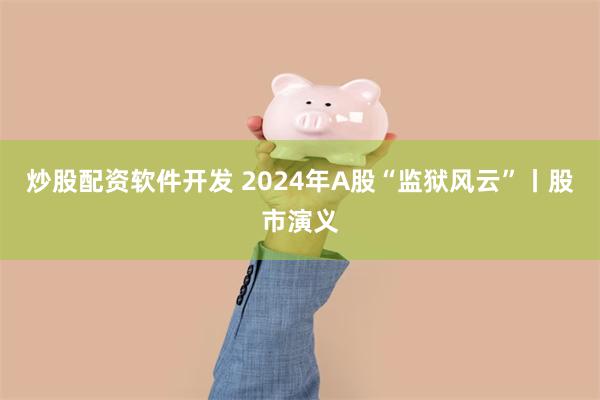 炒股配资软件开发 2024年A股“监狱风云”丨股市演义