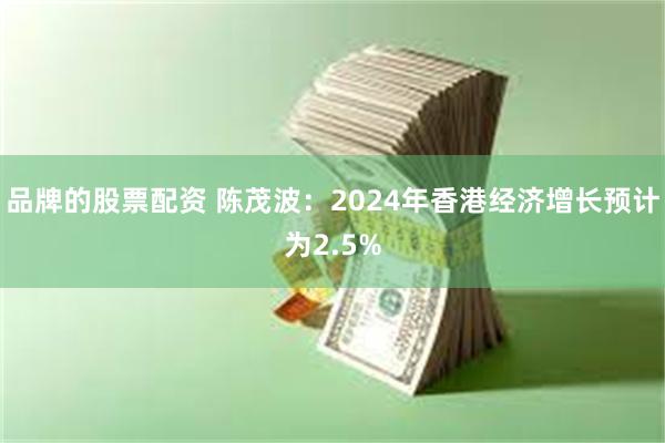 品牌的股票配资 陈茂波：2024年香港经济增长预计为2.5%