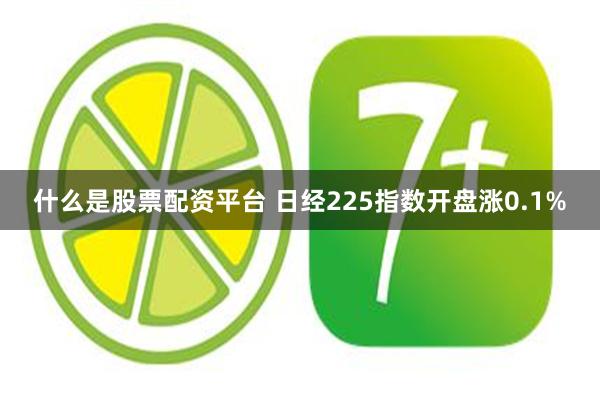 什么是股票配资平台 日经225指数开盘涨0.1%