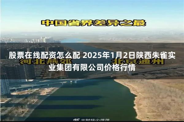 股票在线配资怎么配 2025年1月2日陕西朱雀实业集团有限公司价格行情