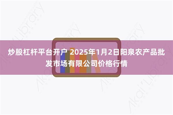 炒股杠杆平台开户 2025年1月2日阳泉农产品批发市场有限公司价格行情