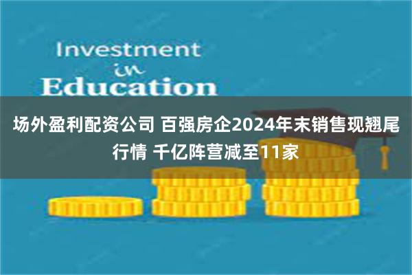 场外盈利配资公司 百强房企2024年末销售现翘尾行情 千亿阵营减至11家
