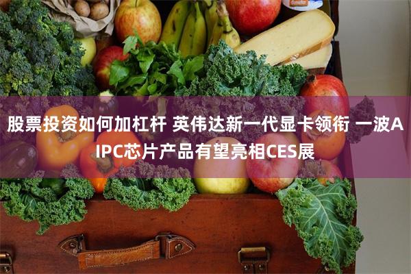 股票投资如何加杠杆 英伟达新一代显卡领衔 一波AIPC芯片产品有望亮相CES展