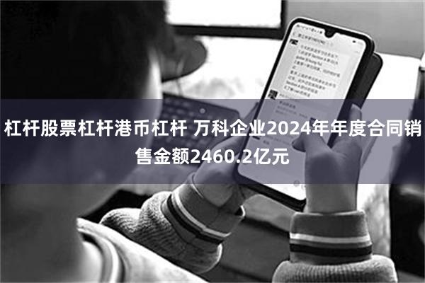 杠杆股票杠杆港币杠杆 万科企业2024年年度合同销售金额2460.2亿元